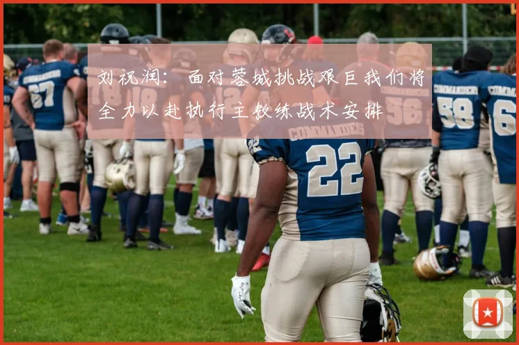 刘祝润：面对蓉城挑战艰巨我们将全力以赴执行主教练战术安排