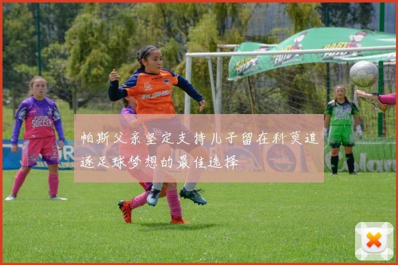 帕斯父亲坚定支持儿子留在科莫追逐足球梦想的最佳选择