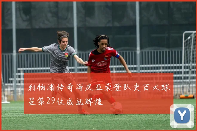 利物浦传奇海皮亚荣登队史百大球星第29位成就辉煌