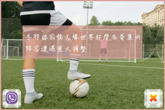 齐耶赫因伤无缘世界杯摩洛哥集训阵容遭遇重大调整