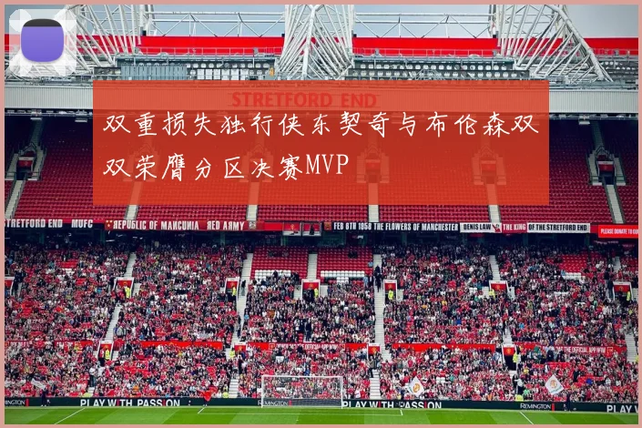 双重损失独行侠东契奇与布伦森双双荣膺分区决赛MVP