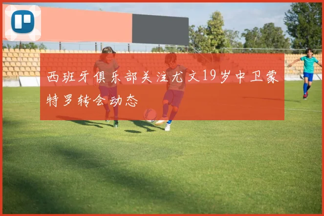 西班牙俱乐部关注尤文19岁中卫蒙特罗转会动态