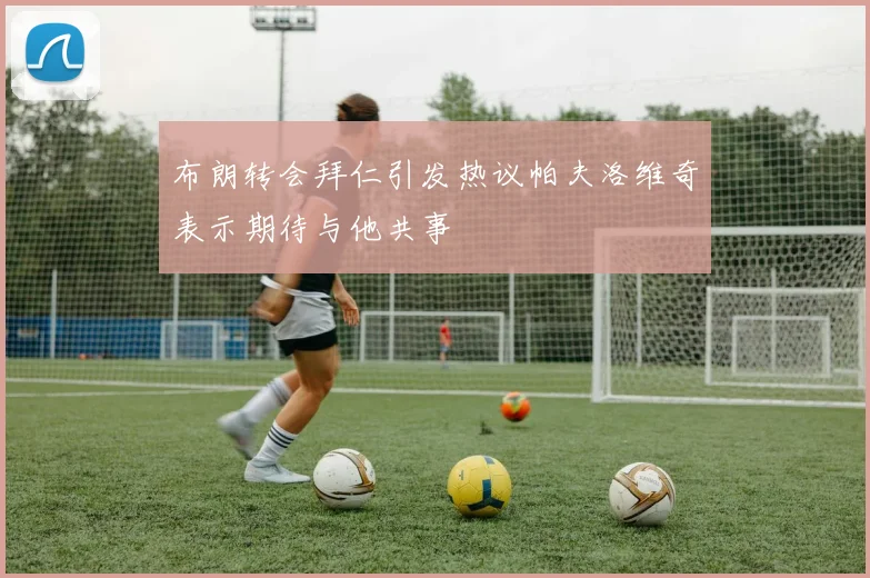 布朗转会拜仁引发热议帕夫洛维奇表示期待与他共事