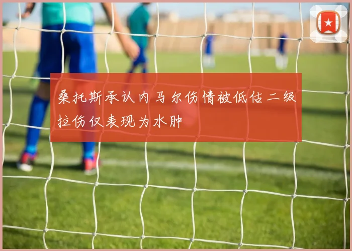 桑托斯承认内马尔伤情被低估二级拉伤仅表现为水肿