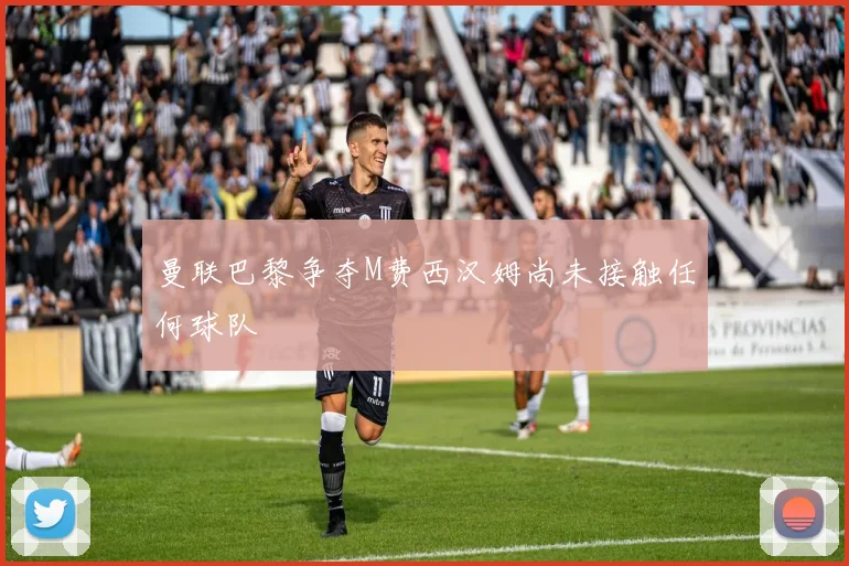 曼联巴黎争夺M费西汉姆尚未接触任何球队