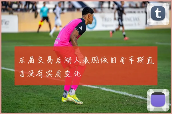 东眉交易后湖人表现依旧考辛斯直言没有实质变化