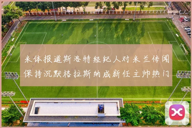 米体报道斯洛特经纪人对米兰传闻保持沉默格拉斯纳成新任主帅热门人选