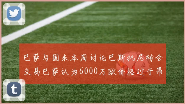 巴萨与国米本周讨论巴斯托尼转会交易巴萨认为6000万欧价格过于昂贵