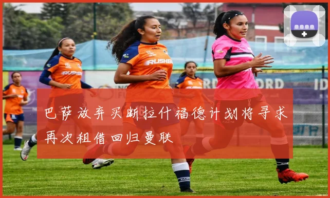 巴萨放弃买断拉什福德计划将寻求再次租借回归曼联
