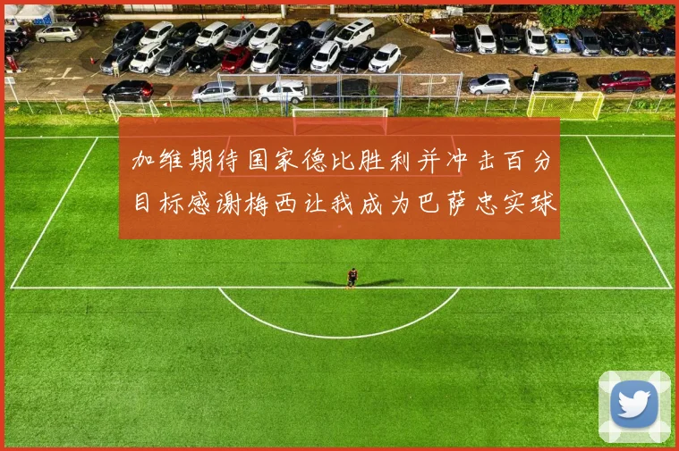 加维期待国家德比胜利并冲击百分目标感谢梅西让我成为巴萨忠实球迷